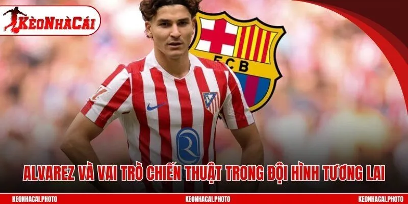 Alvarez và vai trò chiến thuật trong đội hình tương lai