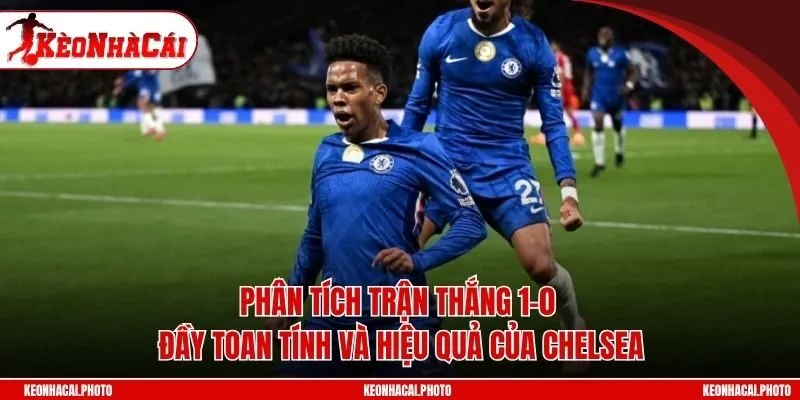 Phân tích trận thắng 1-0 đầy toan tính và hiệu quả của Chelsea