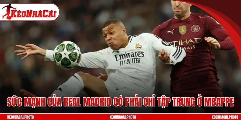 Sức mạnh của Real Madrid có phải chỉ tập trung ở Mbappe