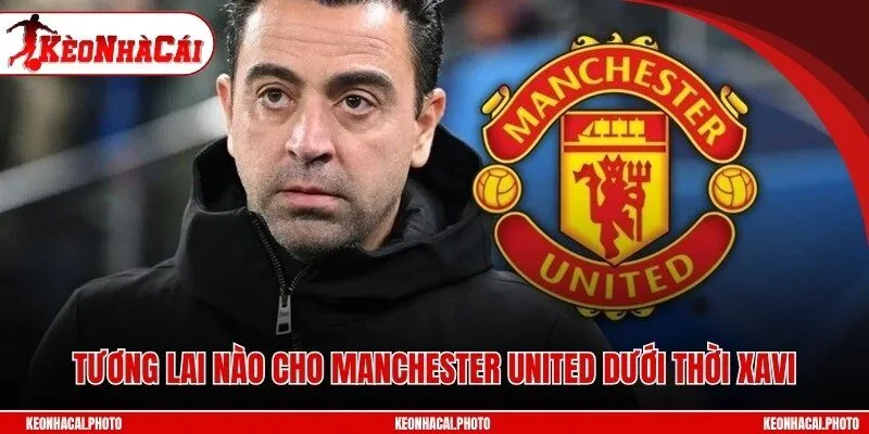 Tương lai nào cho Manchester United dưới thời Xavi